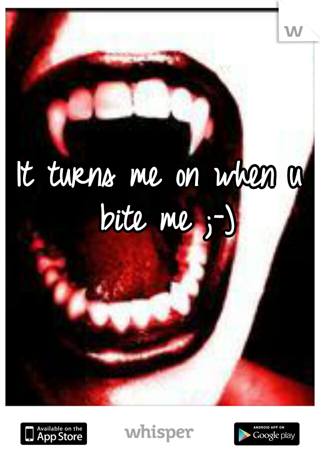 It turns me on when u bite me ;-)