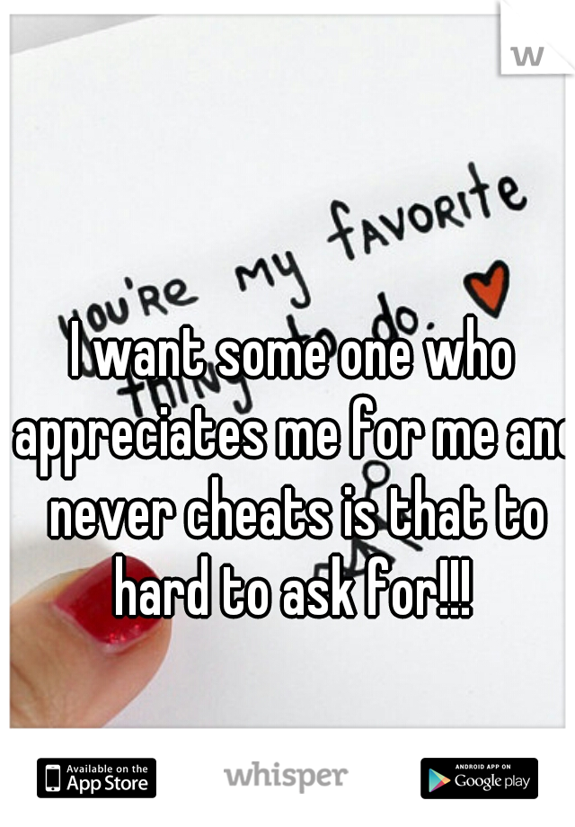 I want some one who appreciates me for me and never cheats is that to hard to ask for!!! 
