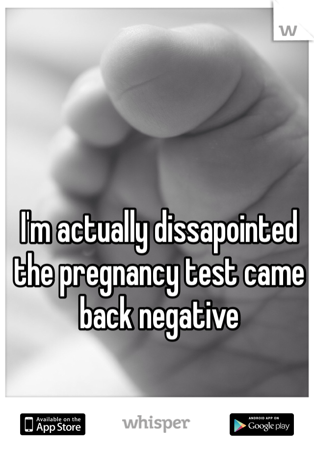 I'm actually dissapointed the pregnancy test came back negative 