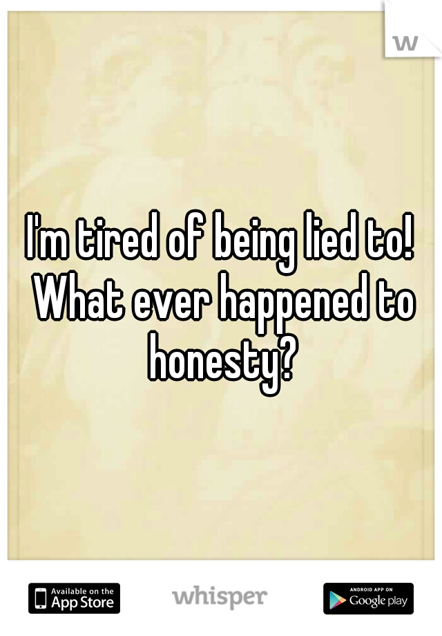 I'm tired of being lied to! What ever happened to honesty?