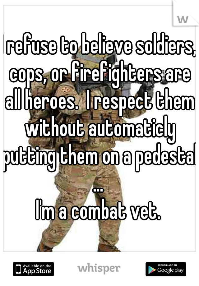 I refuse to believe soldiers, cops, or firefighters are all heroes.  I respect them without automaticly putting them on a pedestal.
...
I'm a combat vet.