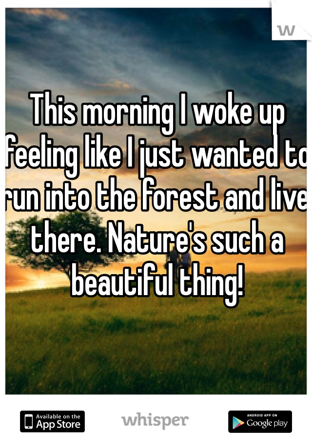 This morning I woke up feeling like I just wanted to run into the forest and live there. Nature's such a beautiful thing!