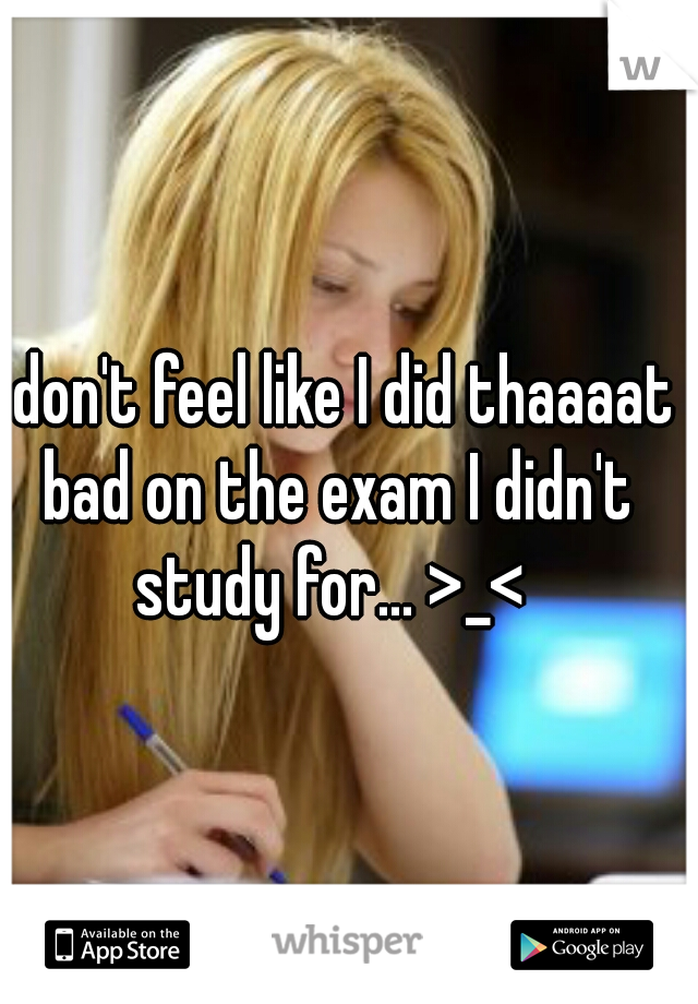 I don't feel like I did thaaaat bad on the exam I didn't study for... >_< 