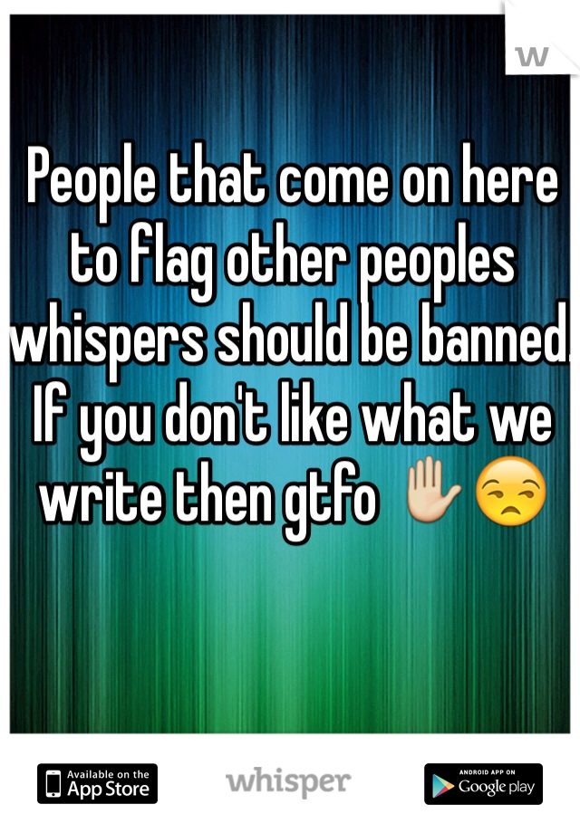People that come on here to flag other peoples whispers should be banned. If you don't like what we write then gtfo ✋😒
