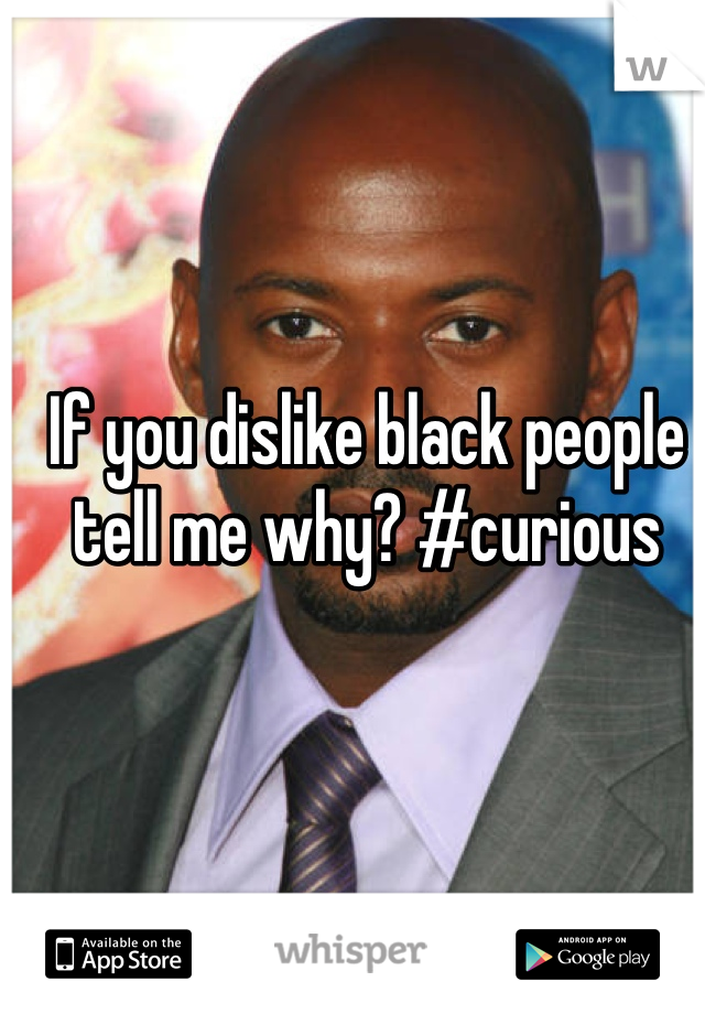 If you dislike black people tell me why? #curious 