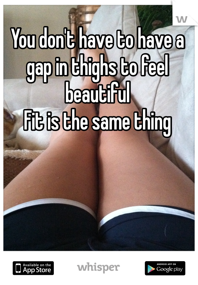 You don't have to have a gap in thighs to feel beautiful 
Fit is the same thing 