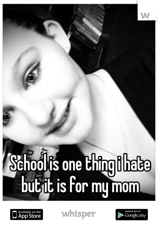 School is one thing i hate but it is for my mom