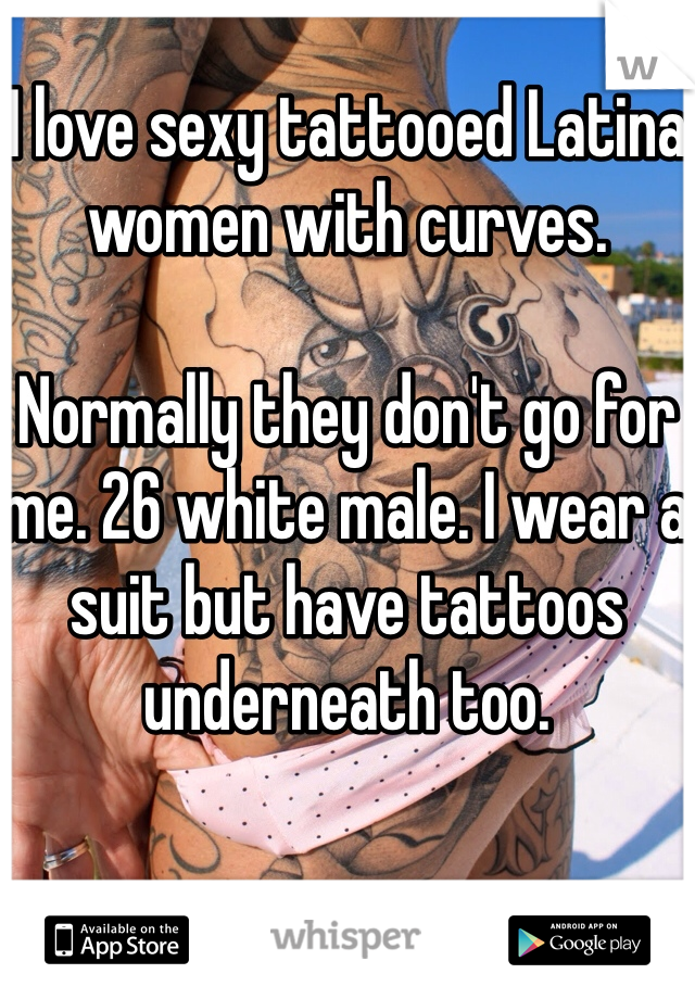 I love sexy tattooed Latina women with curves.

Normally they don't go for me. 26 white male. I wear a suit but have tattoos underneath too. 