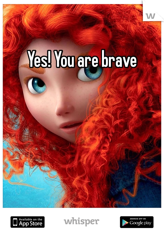 Yes! You are brave 