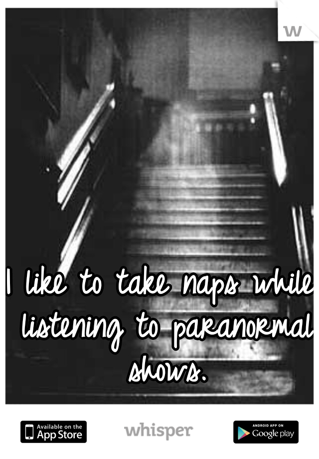 I like to take naps while listening to paranormal shows.