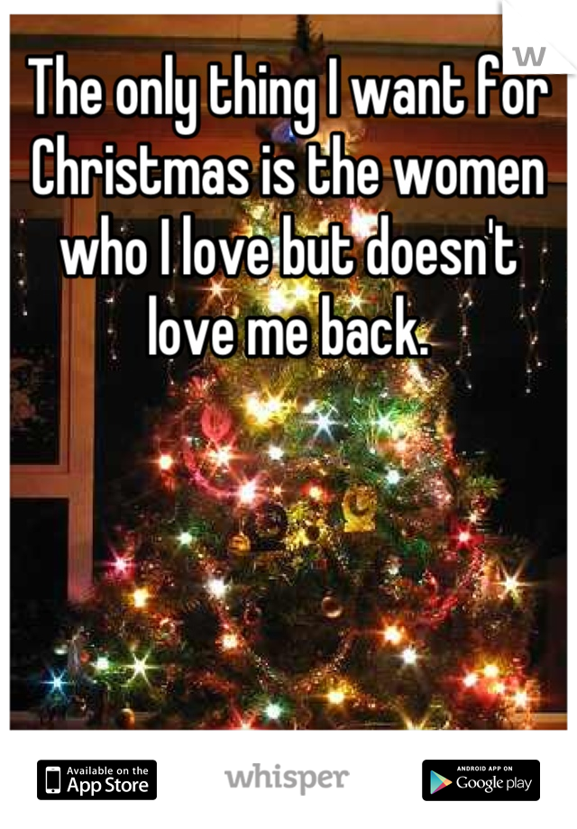 The only thing I want for Christmas is the women who I love but doesn't love me back.