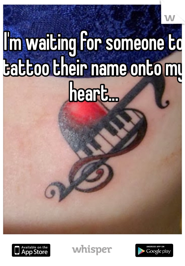 I'm waiting for someone to tattoo their name onto my heart...