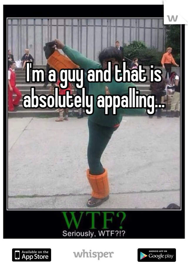 I'm a guy and that is absolutely appalling...