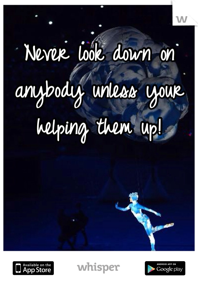 Never look down on anybody unless your helping them up!