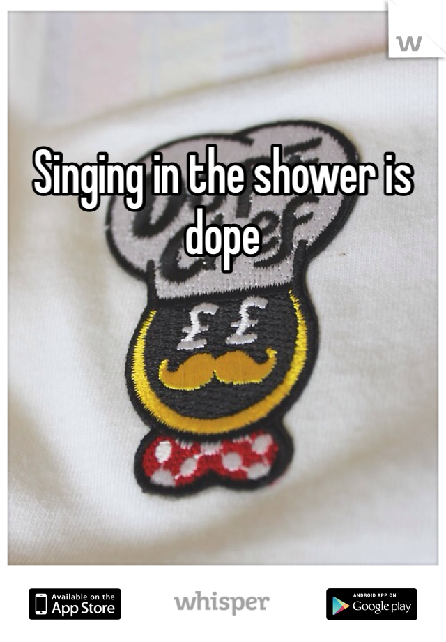 Singing in the shower is dope