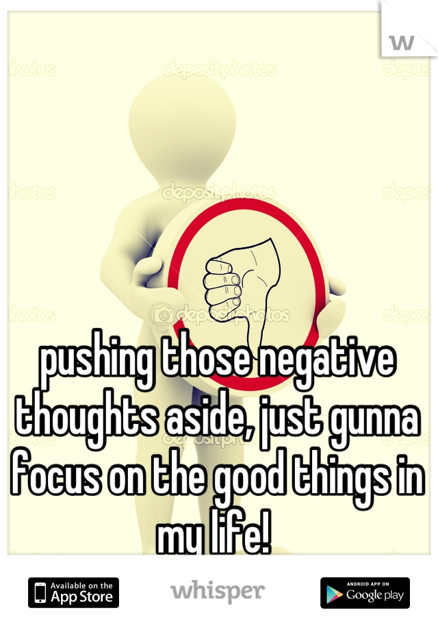 pushing those negative thoughts aside, just gunna focus on the good things in my life! 