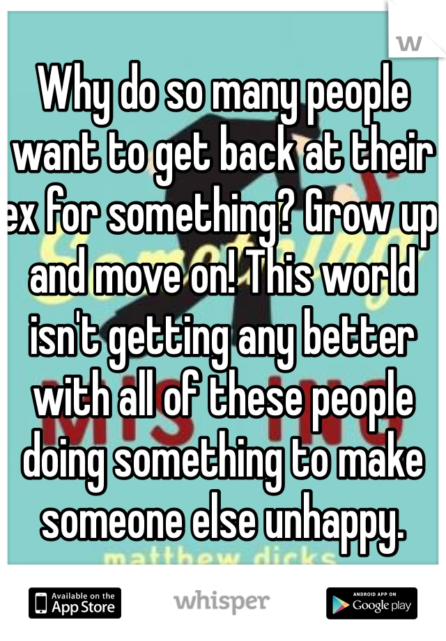 Why do so many people want to get back at their ex for something? Grow up and move on! This world isn't getting any better with all of these people doing something to make someone else unhappy. 