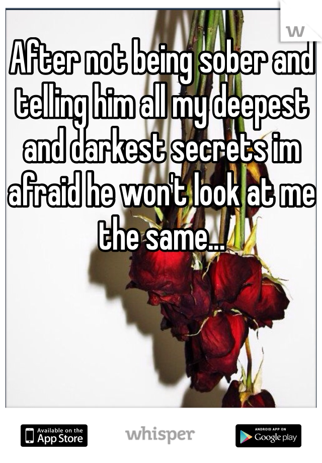 After not being sober and telling him all my deepest and darkest secrets im afraid he won't look at me the same...