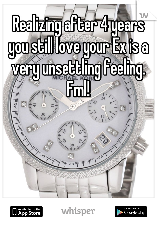 Realizing after 4 years you still love your Ex is a very unsettling feeling. Fml!