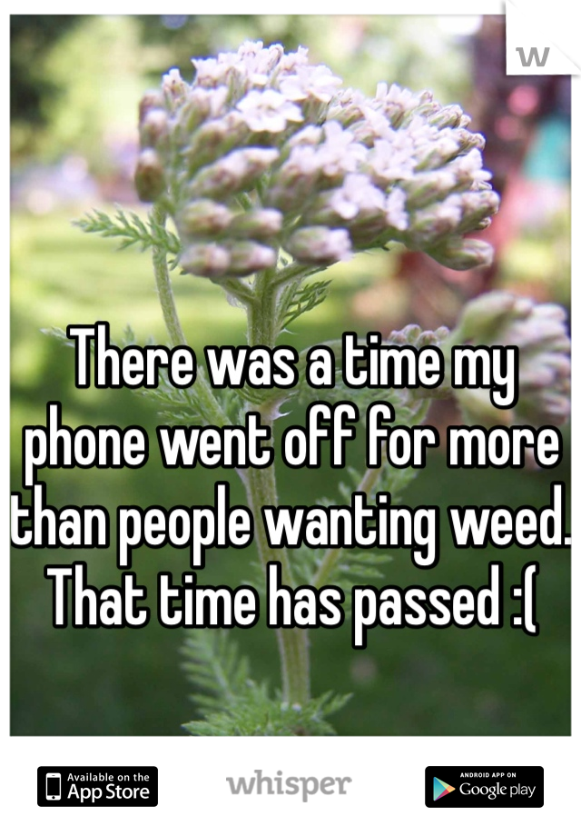 There was a time my phone went off for more than people wanting weed. That time has passed :(