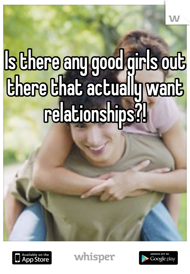 Is there any good girls out there that actually want relationships?!