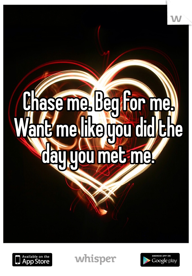 Chase me. Beg for me. Want me like you did the day you met me. 