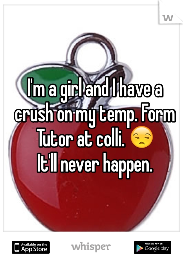 I'm a girl and I have a crush on my temp. Form Tutor at colli. 😒
It'll never happen.