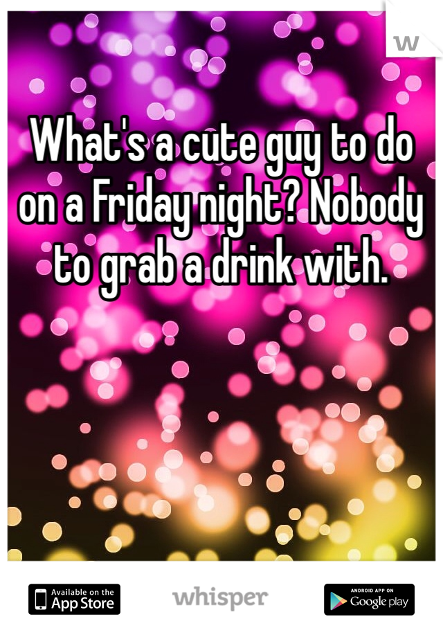 What's a cute guy to do on a Friday night? Nobody to grab a drink with.