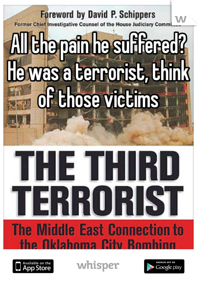 All the pain he suffered? He was a terrorist, think of those victims 
