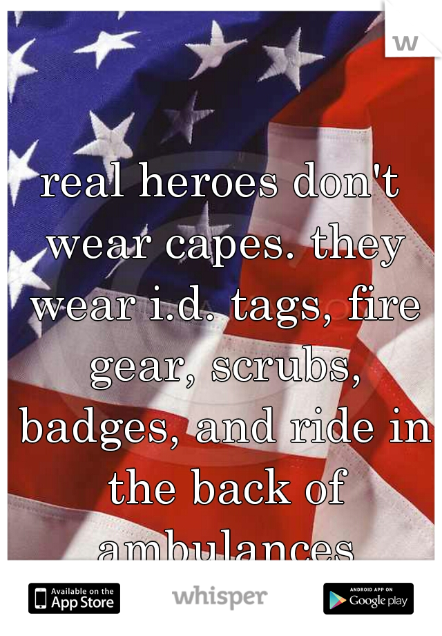 real heroes don't wear capes. they wear i.d. tags, fire gear, scrubs, badges, and ride in the back of ambulances