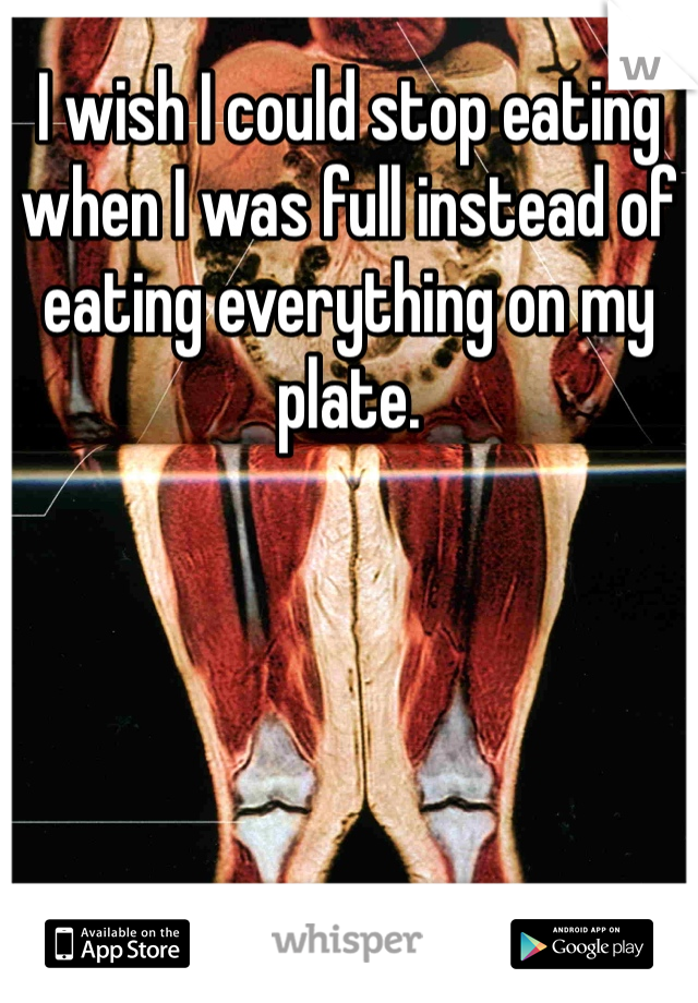 I wish I could stop eating when I was full instead of eating everything on my plate. 
