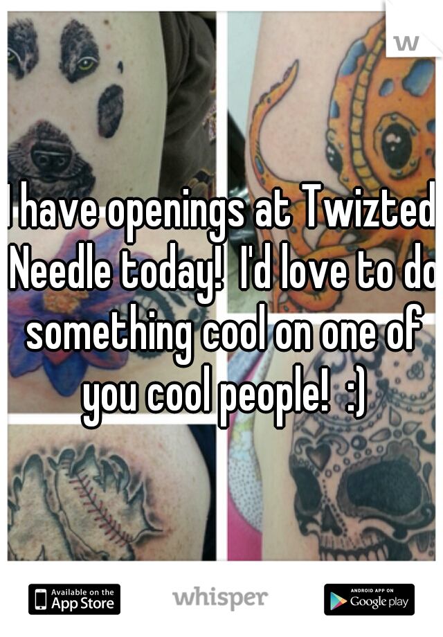 I have openings at Twizted Needle today!  I'd love to do something cool on one of you cool people!  :)