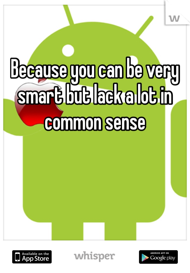 

Because you can be very smart but lack a lot in common sense 