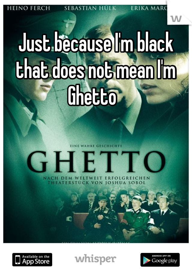 Just because I'm black that does not mean I'm Ghetto  