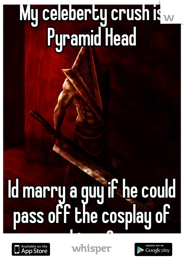 My celeberty crush is Pyramid Head 





Id marry a guy if he could pass off the cosplay of him <3

