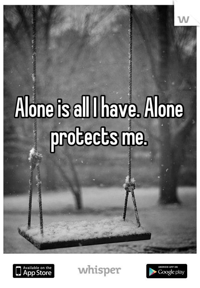 Alone is all I have. Alone protects me.