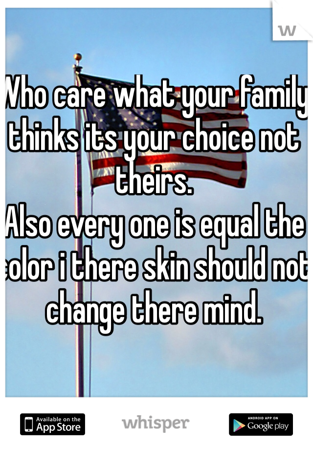 Who care what your family thinks its your choice not theirs. 
Also every one is equal the color i there skin should not change there mind.  