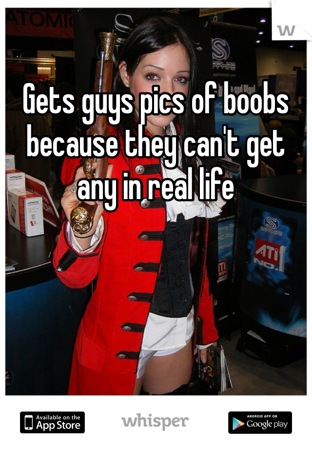 Gets guys pics of boobs because they can't get any in real life