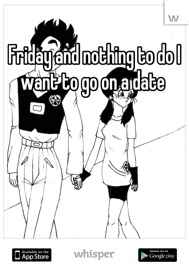 Friday and nothing to do I want to go on a date 