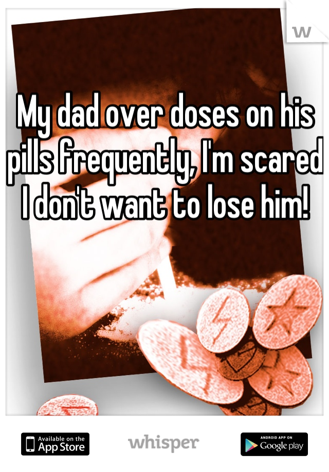 My dad over doses on his pills frequently, I'm scared I don't want to lose him!