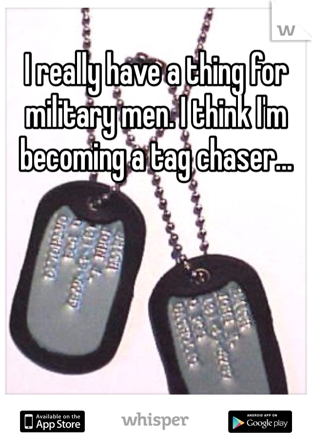 I really have a thing for military men. I think I'm becoming a tag chaser...