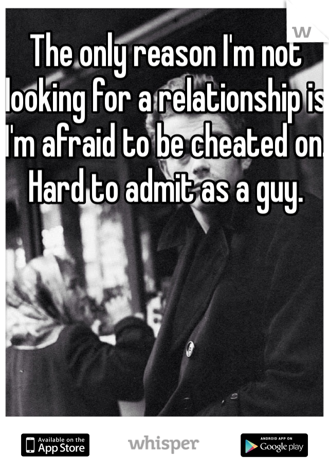 The only reason I'm not looking for a relationship is I'm afraid to be cheated on. Hard to admit as a guy. 