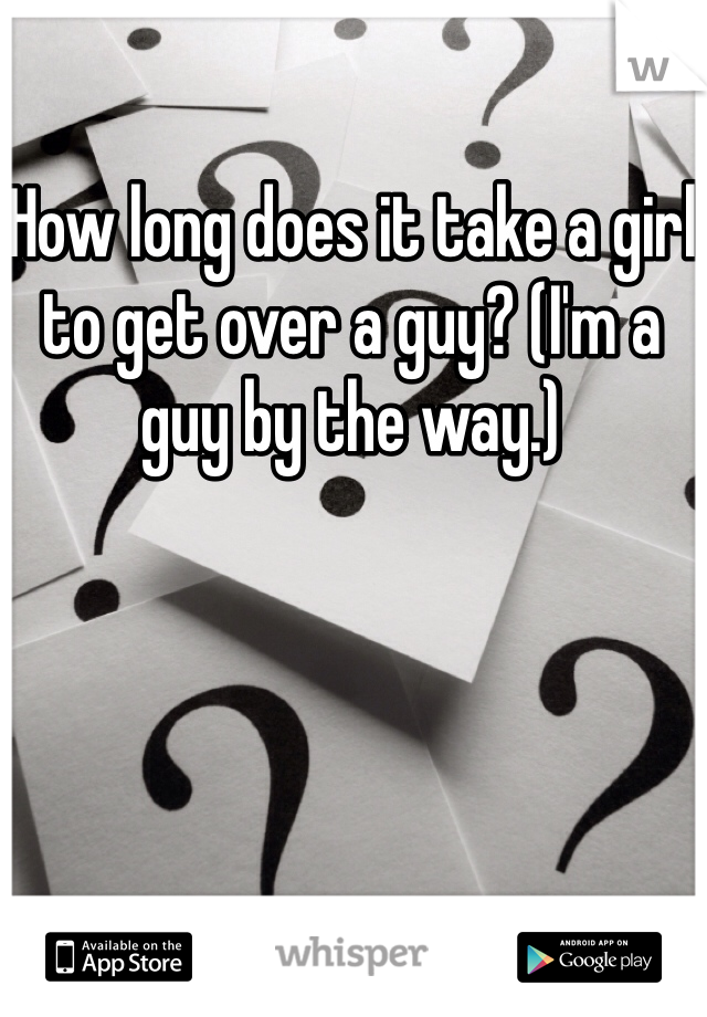 How long does it take a girl to get over a guy? (I'm a guy by the way.)