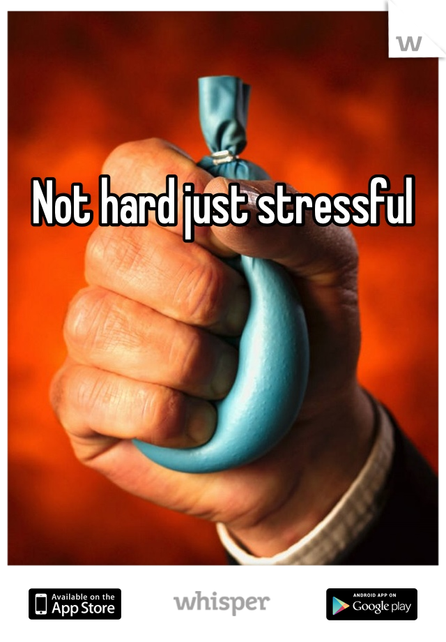 Not hard just stressful 