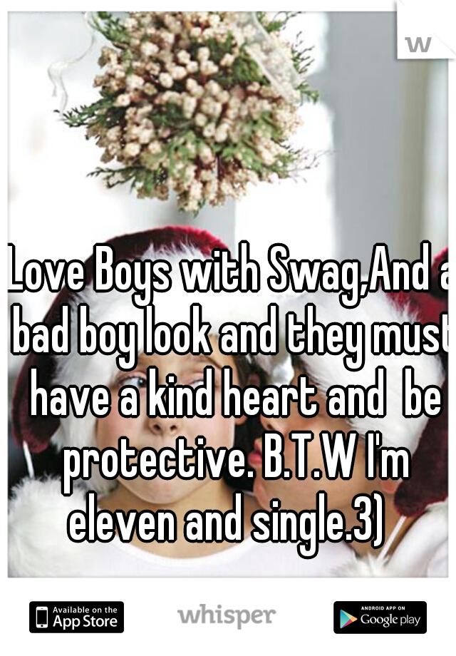 Love Boys with Swag,And a bad boy look and they must have a kind heart and  be protective. B.T.W I'm eleven and single.3)  