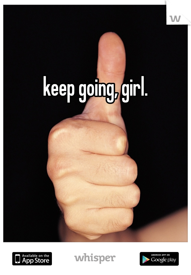 keep going, girl. 