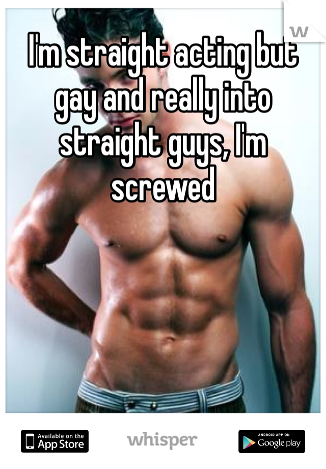 I'm straight acting but gay and really into straight guys, I'm screwed 