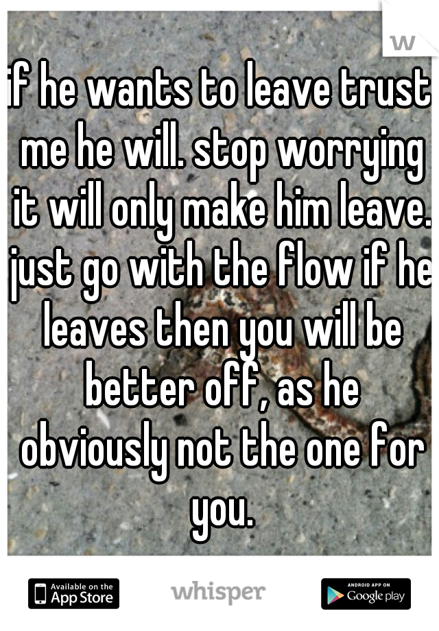if he wants to leave trust me he will. stop worrying it will only make him leave. just go with the flow if he leaves then you will be better off, as he obviously not the one for you.