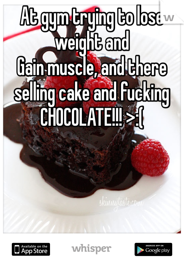 At gym trying to lose weight and 
Gain muscle, and there selling cake and fucking
CHOCOLATE!!! >:(
