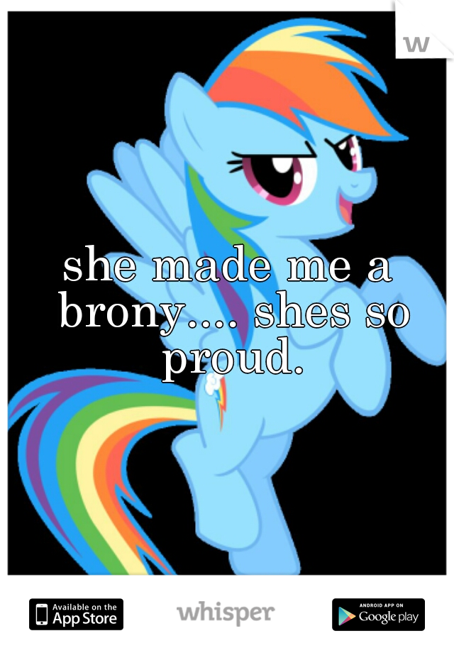 she made me a brony.... shes so proud.